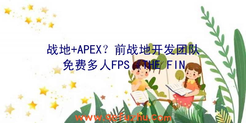 战地+APEX？前战地开发团队免费多人FPS《THE